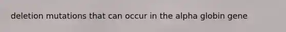 deletion mutations that can occur in the alpha globin gene