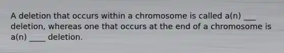 A deletion that occurs within a chromosome is called a(n) ___ deletion, whereas one that occurs at the end of a chromosome is a(n) ____ deletion.