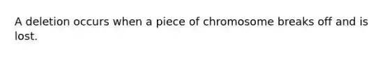 A deletion occurs when a piece of chromosome breaks off and is lost.