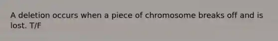 A deletion occurs when a piece of chromosome breaks off and is lost. T/F