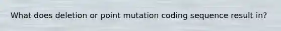 What does deletion or point mutation coding sequence result in?