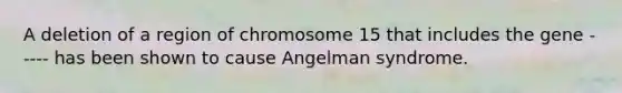 A deletion of a region of chromosome 15 that includes the gene ----- has been shown to cause Angelman syndrome.