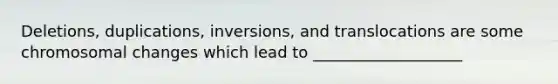 Deletions, duplications, inversions, and translocations are some chromosomal changes which lead to ___________________