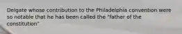 Delgate whose contribution to the Philadelphia convention were so notable that he has been called the "father of the constitution"