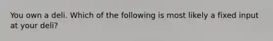 You own a deli. Which of the following is most likely a fixed input at your deli?
