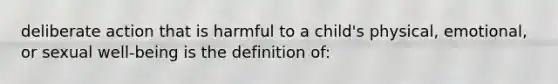 deliberate action that is harmful to a child's physical, emotional, or sexual well-being is the definition of: