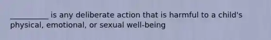 __________ is any deliberate action that is harmful to a child's physical, emotional, or sexual well-being