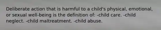 Deliberate action that is harmful to a child's physical, emotional, or sexual well-being is the definition of: -child care. -child neglect. -child maltreatment. -child abuse.