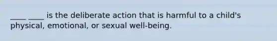 ____ ____ is the deliberate action that is harmful to a child's physical, emotional, or sexual well-being.