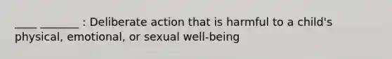 ____ _______ : Deliberate action that is harmful to a child's physical, emotional, or sexual well-being