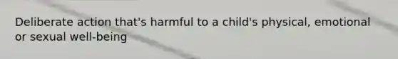 Deliberate action that's harmful to a child's physical, emotional or sexual well-being