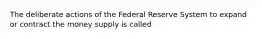 The deliberate actions of the Federal Reserve System to expand or contract the money supply is called