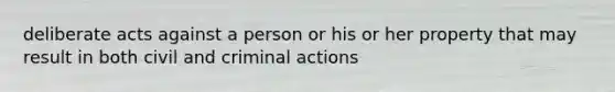 deliberate acts against a person or his or her property that may result in both civil and criminal actions