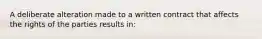 A deliberate alteration made to a written contract that affects the rights of the parties results in: