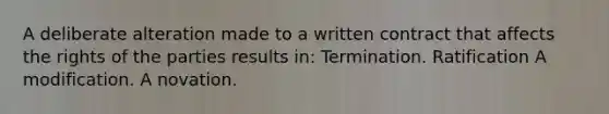 A deliberate alteration made to a written contract that affects the rights of the parties results in: Termination. Ratification A modification. A novation.