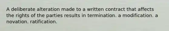 A deliberate alteration made to a written contract that affects the rights of the parties results in termination. a modification. a novation. ratification.