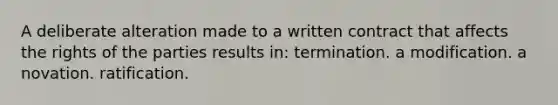 A deliberate alteration made to a written contract that affects the rights of the parties results in: termination. a modification. a novation. ratification.