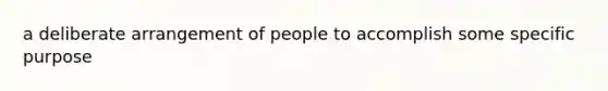 a deliberate arrangement of people to accomplish some specific purpose