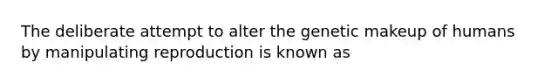 The deliberate attempt to alter the genetic makeup of humans by manipulating reproduction is known as