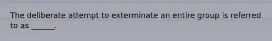 The deliberate attempt to exterminate an entire group is referred to as ______.