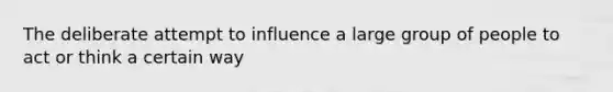 The deliberate attempt to influence a large group of people to act or think a certain way