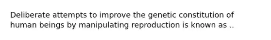 Deliberate attempts to improve the genetic constitution of human beings by manipulating reproduction is known as ..