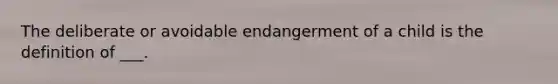 The deliberate or avoidable endangerment of a child is the definition of ___.