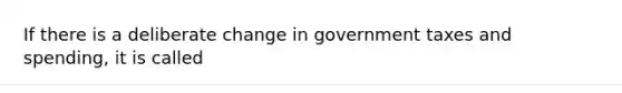 If there is a deliberate change in government taxes and spending, it is called