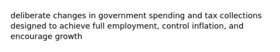 deliberate changes in government spending and tax collections designed to achieve full employment, control inflation, and encourage growth