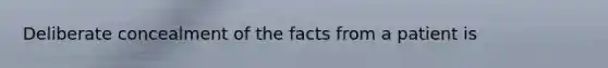 Deliberate concealment of the facts from a patient is