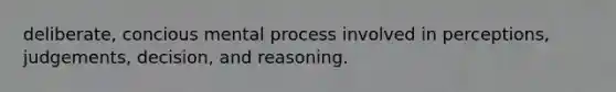 deliberate, concious mental process involved in perceptions, judgements, decision, and reasoning.