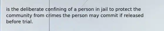 is the deliberate confining of a person in jail to protect the community from crimes the person may commit if released before trial.