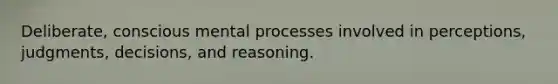 Deliberate, conscious mental processes involved in perceptions, judgments, decisions, and reasoning.