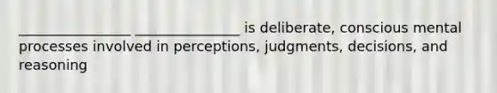 ________________ _______________ is deliberate, conscious mental processes involved in perceptions, judgments, decisions, and reasoning