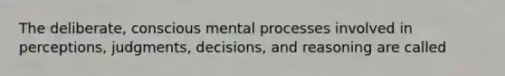 The deliberate, conscious mental processes involved in perceptions, judgments, decisions, and reasoning are called