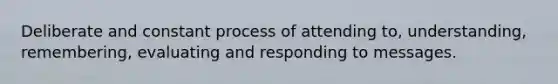 Deliberate and constant process of attending to, understanding, remembering, evaluating and responding to messages.