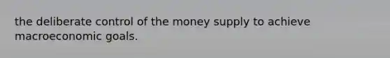 the deliberate control of the money supply to achieve macroeconomic goals.