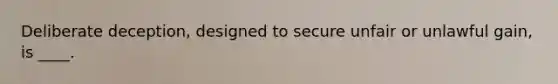 Deliberate deception, designed to secure unfair or unlawful gain, is ____.