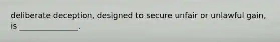 deliberate deception, designed to secure unfair or unlawful gain, is _______________.