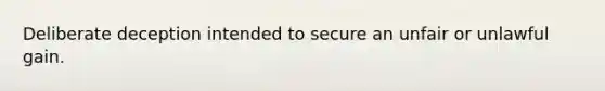 Deliberate deception intended to secure an unfair or unlawful gain.