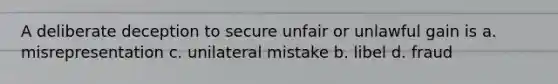 A deliberate deception to secure unfair or unlawful gain is a. misrepresentation c. unilateral mistake b. libel d. fraud