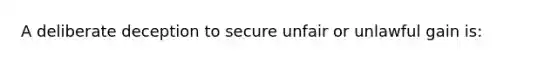 A deliberate deception to secure unfair or unlawful gain is: