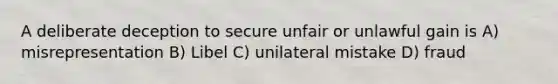 A deliberate deception to secure unfair or unlawful gain is A) misrepresentation B) Libel C) unilateral mistake D) fraud