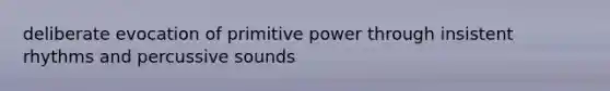 deliberate evocation of primitive power through insistent rhythms and percussive sounds