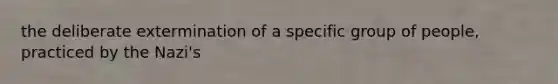 the deliberate extermination of a specific group of people, practiced by the Nazi's
