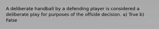 A deliberate handball by a defending player is considered a deliberate play for purposes of the offside decision. a) True b) False