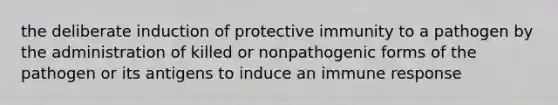 the deliberate induction of protective immunity to a pathogen by the administration of killed or nonpathogenic forms of the pathogen or its antigens to induce an immune response