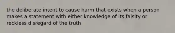 the deliberate intent to cause harm that exists when a person makes a statement with either knowledge of its falsity or reckless disregard of the truth