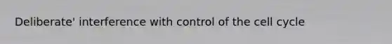 Deliberate' interference with control of the cell cycle