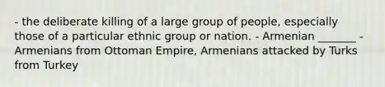 - the deliberate killing of a large group of people, especially those of a particular ethnic group or nation. - Armenian _______ - Armenians from Ottoman Empire, Armenians attacked by Turks from Turkey